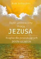 Bądź uzdrowiony mocą Jezusa/Bob Schuchts